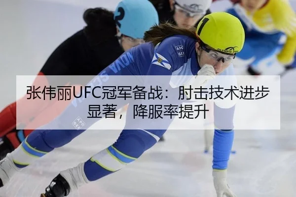 张伟丽UFC冠军备战：肘击技术进步显著，降服率提升
